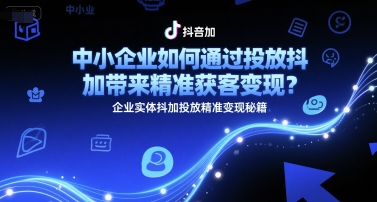 中小企业如何通过投放抖加带来精准获客变现？企业实体抖加投放精准变现秘籍-想要创业网