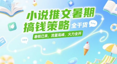 小说推文暑期搞钱策略，全干货，暑假已来，流量高峰，火力全开-想要创业网