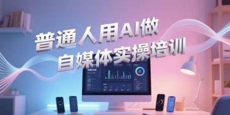 普通人用AI做自媒体实操培训，普通人一个人用ai做自媒体，视频制作、短视频引流、直播带货，轻松入门-想要创业网