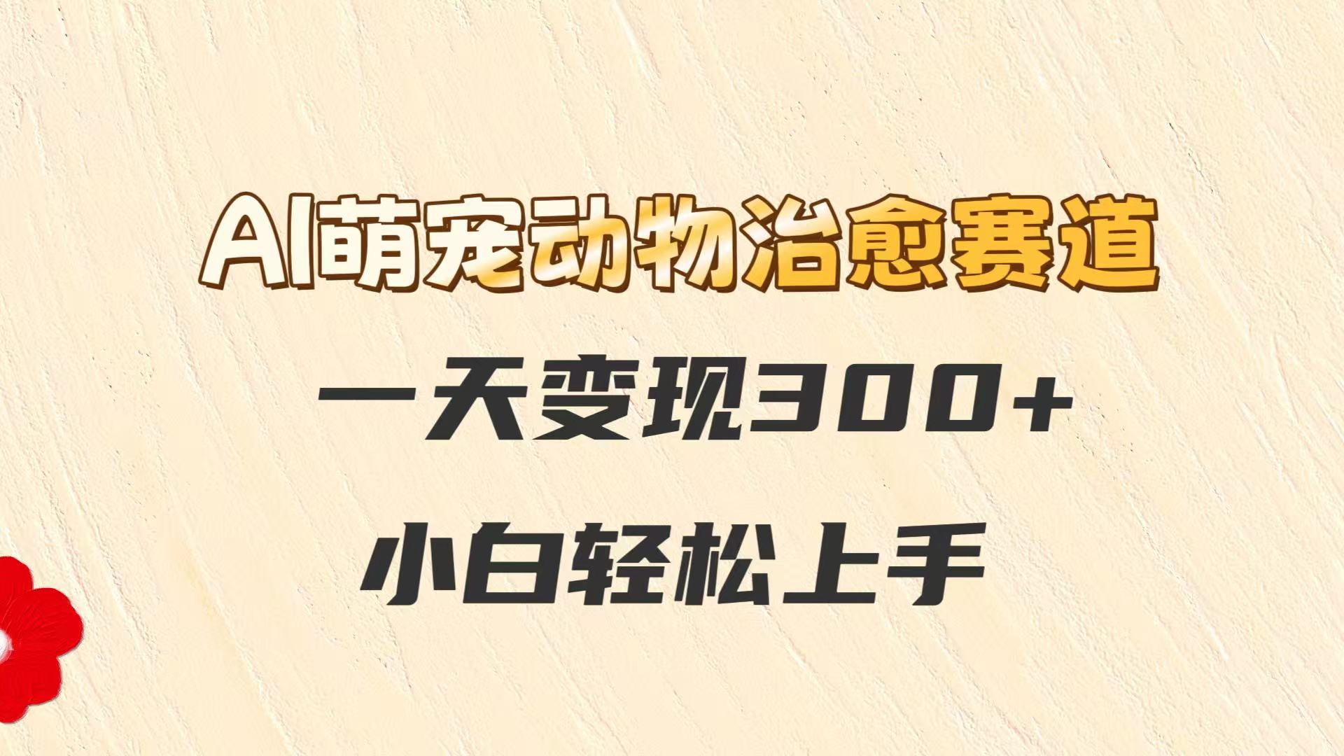 AI萌宠动物治愈赛道，一天变现300+，小白轻松上手-想要创业网