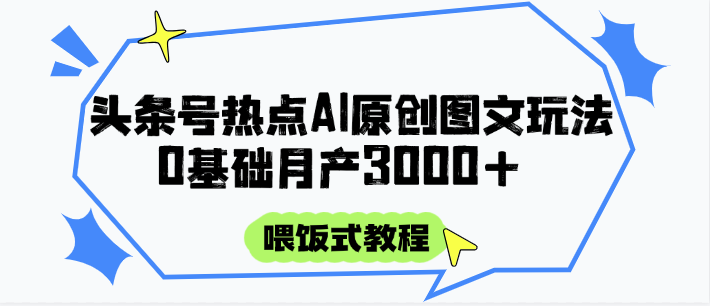 头条号热点AI图文攻略，喂饭式教程+0基础月产3000+-想要创业网