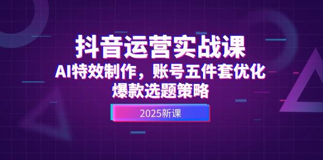 抖音运营实战课，AI特效制作，账号五件套优化，爆款选题策略-想要创业网