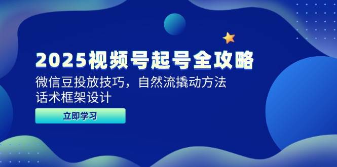 2025视频号起号全攻略，微信豆投放技巧，自然流撬动方法，话术框架设计-想要创业网