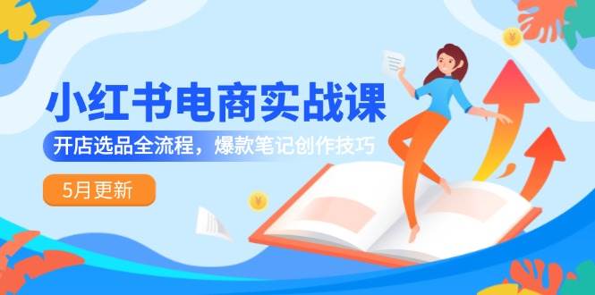 小红书电商实战课-5月更新，开店选品全流程，爆款笔记创作技巧-想要创业网
