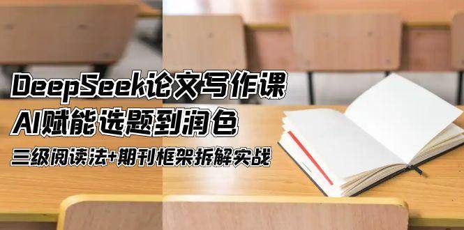 DeepSeek论文写作课，AI赋能选题到润色，三级阅读法+期刊框架拆解实战-想要创业网