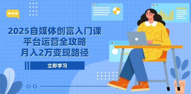 2025自媒体创富入门课，平台运营全攻略，月入2万变现路径-想要创业网