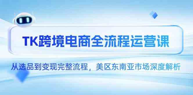 TK跨境电商全流程运营课，从选品到变现完整流程，美区东南亚市场深度解析-想要创业网