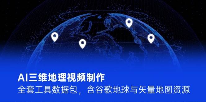 AI三维地理视频制作，全套工具数据包，含谷歌地球与矢量地图资源-想要创业网