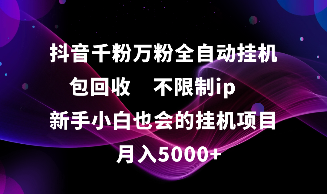 抖音千粉万粉全自动挂机，包回收，不限制ip，新手小白也会的批量挂机，月入5000+-想要创业网