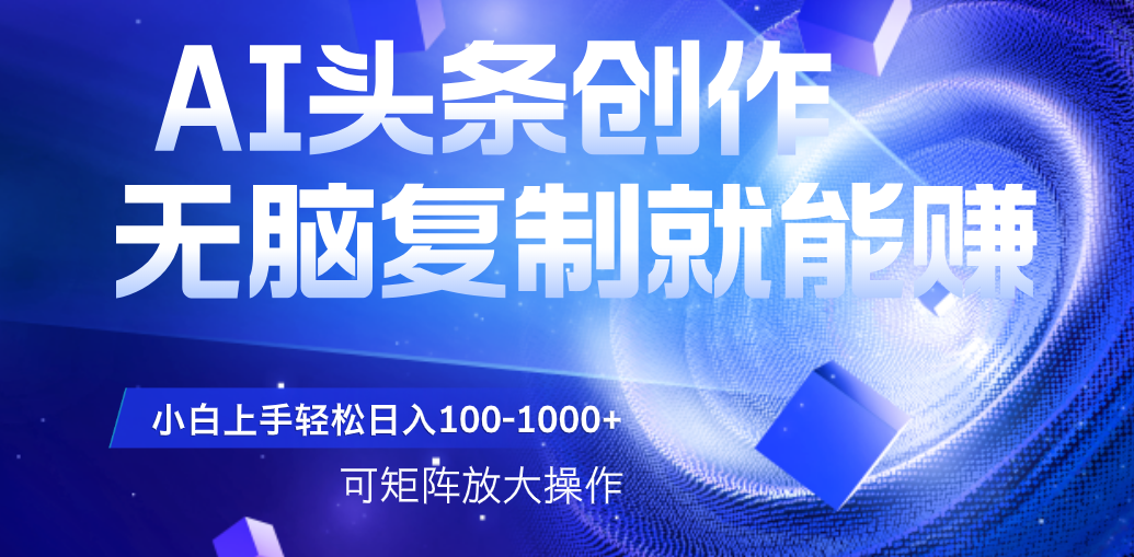 AI头条文章创作，无脑复制粘贴就能赚，小白轻松上手稳定日入100-1000+   可矩阵操作-想要创业网