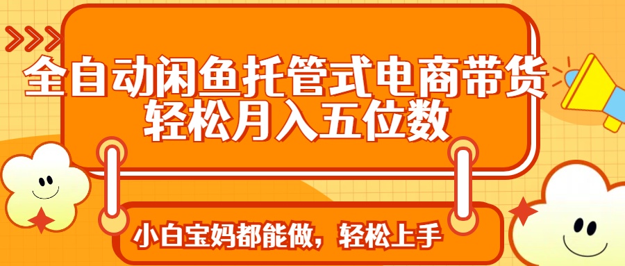 全自动闲鱼托管式电商带货 轻松实现月入五位数-想要创业网