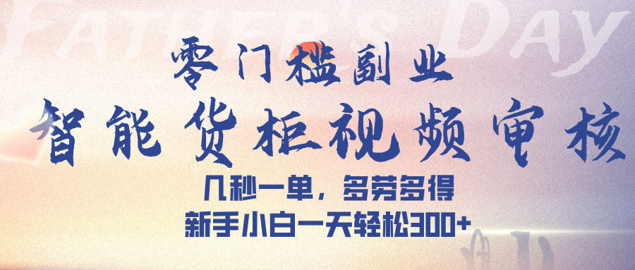 智能货柜视频审核，几秒一单，多劳多得，新手小白一天轻松 300➕-想要创业网