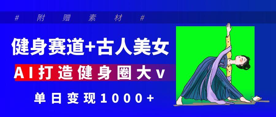 健身赛道+古人美女 AI打造健身圈大v 单日变现1000+-想要创业网