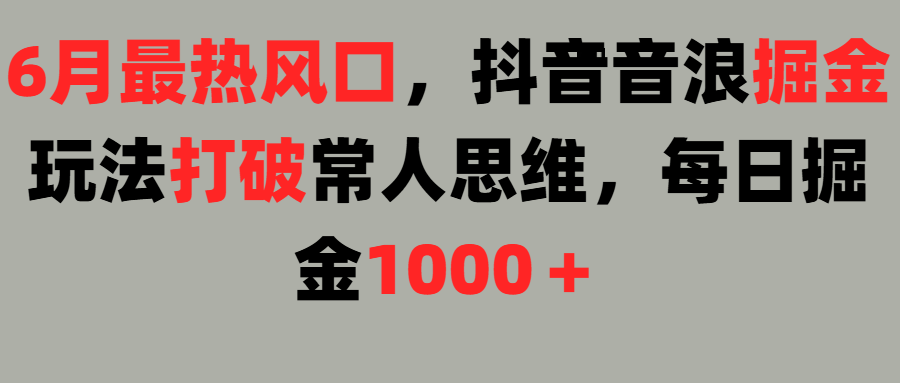 6月最热风口，抖音音浪掘金玩法打破常人思维，每日掘金1000＋-想要创业网