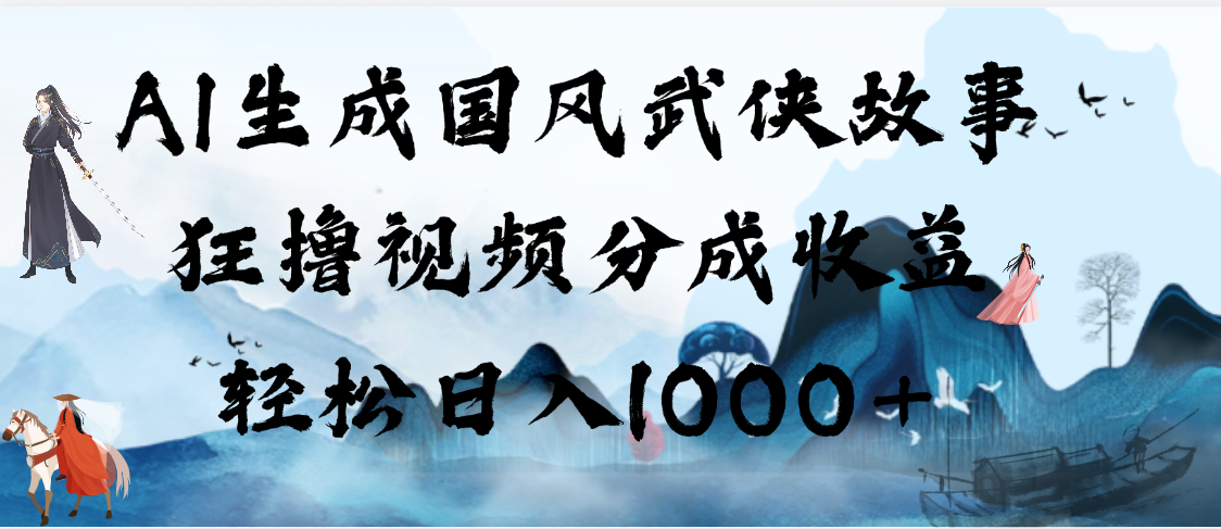 AI生成国风武侠故事，狂撸视频分成收益，轻松日入1000+【可多平台分发】-想要创业网