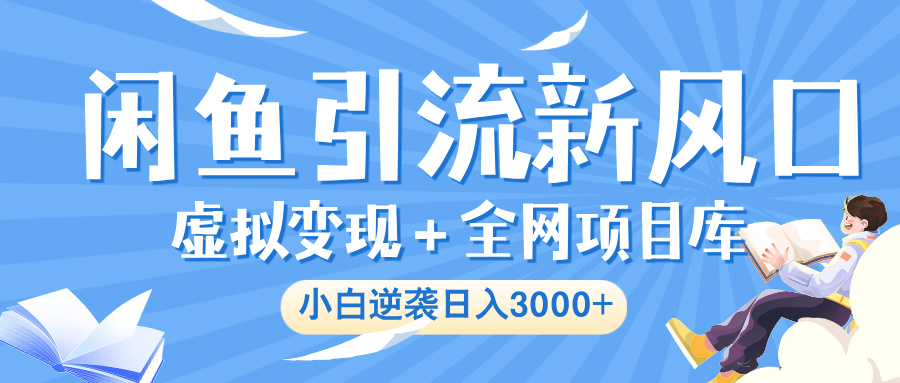 闲鱼引流新风口，虚拟变现＋全网项目库，小白逆袭日入 3000+-想要创业网