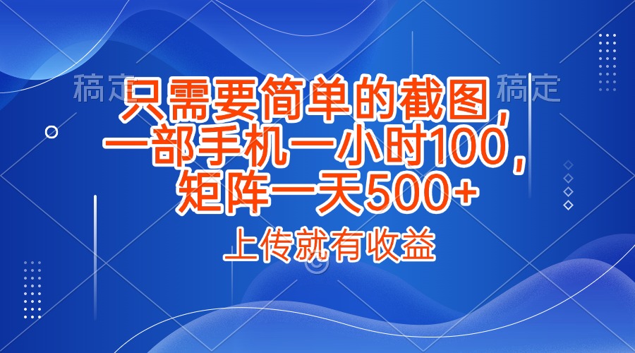 只需要简单的截图，上传就能有收益，一部手机不限地方不限时间，一小时100，矩阵放大一天500+-想要创业网