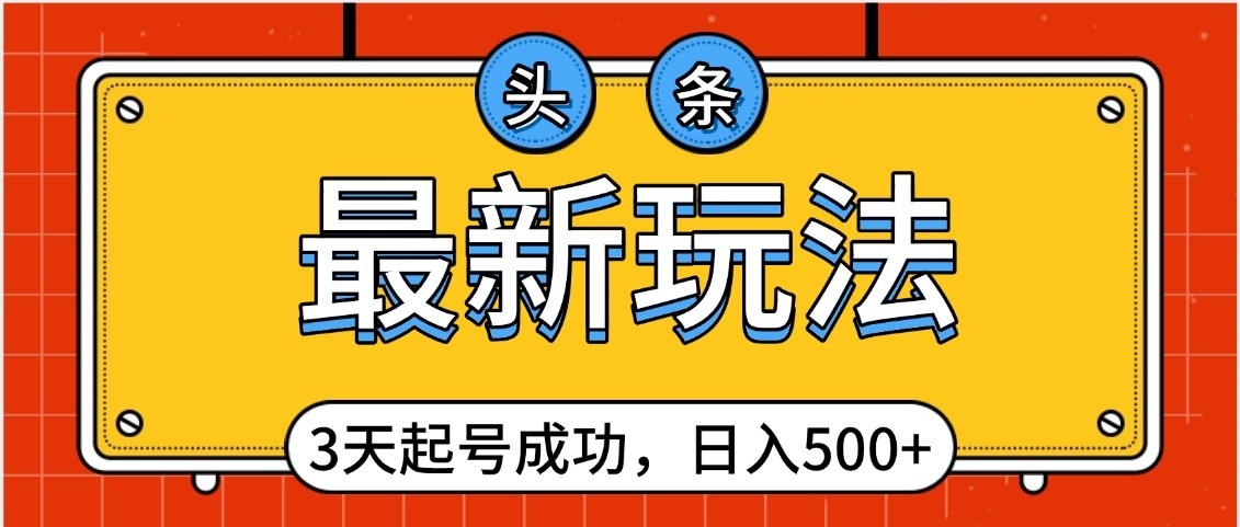 头条，最新玩法，3天起号成功，日入500+，小白轻松上手-想要创业网
