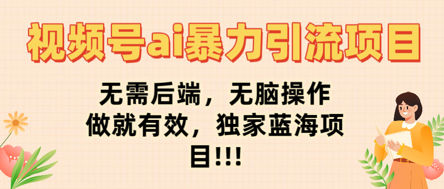 视频号ai暴力引流项目，无需后端，无脑操作，做就有效，独家蓝海项目!!!-想要创业网