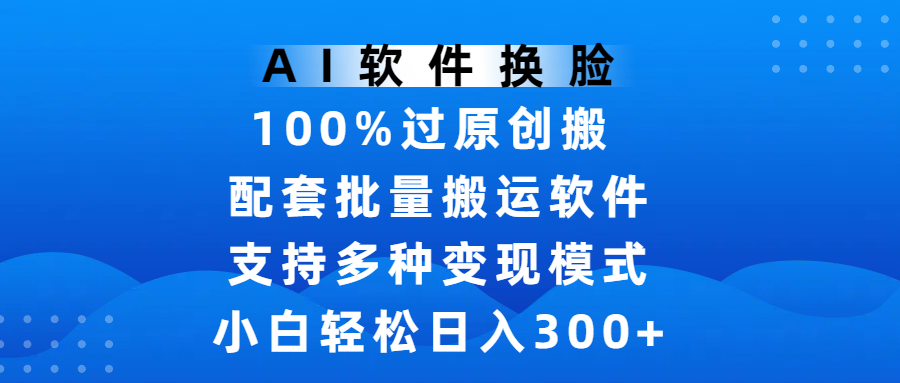 AI软件换脸，100%过原创，搬运涨粉必备，项目配套批量搬运软件及多种变现模式，小白轻松日入300+-想要创业网