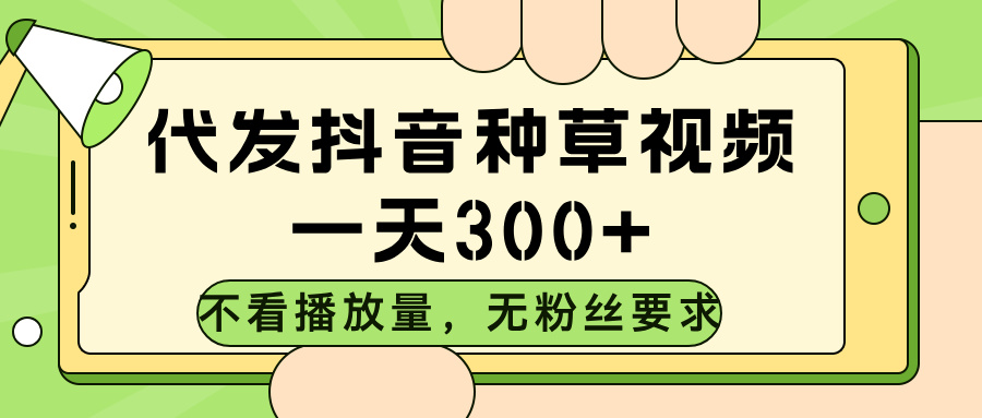 代发抖音种草视频，不看播放量，一天300➕，无粉丝要求-想要创业网