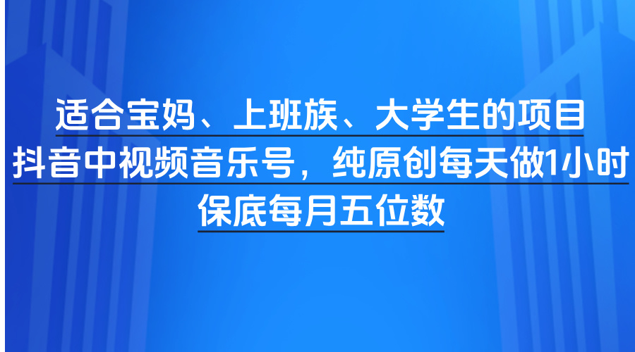 适合宝妈、上班族、大学生的项目，抖音中视频音乐号，纯原创每天做1小时，保底每月五位数-想要创业网