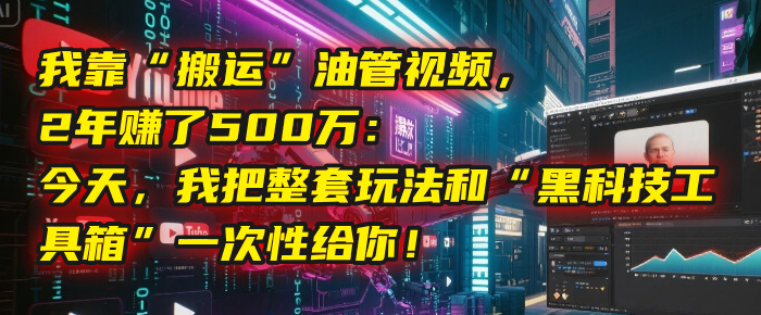 我靠“搬运”油管视频，2年赚了500万：今天，我把整套玩法和“黑科技工具箱”一次性给你！-想要创业网