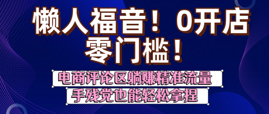 懒人福音！0开店、零门槛！电商评论区躺赚精准流量，手残党也能轻松拿捏-想要创业网