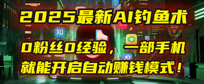 2025最新AI钓鱼术：0粉丝0经验，一部手机就能开启自动赚钱模式！-想要创业网
