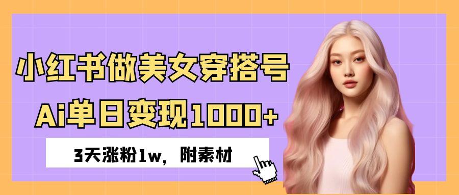 小红书做美女穿搭号，ai单日变现1000+，3天涨粉1w。-想要创业网