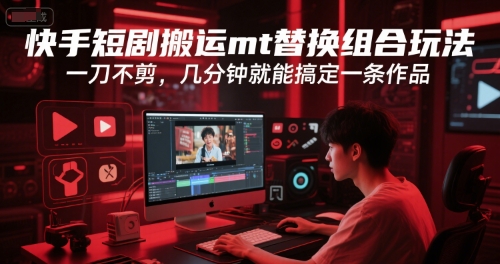 快手短剧搬运mt替换组合玩法，一刀不剪，几分钟就能搞定一条作品-想要创业网