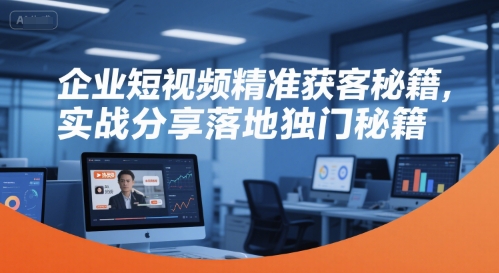 企业短视频精准获客秘籍，实战分享落地独门秘籍-想要创业网