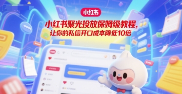 小红书聚光投放保姆级教程，让你的私信开口成本降低10倍-想要创业网
