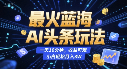 最火蓝海AI头条玩法，一天10分钟，收益可观，小白轻松月入3W【揭秘】-想要创业网
