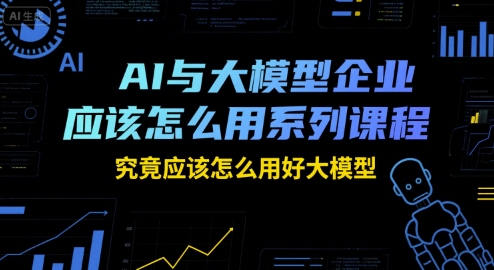 AI与大模型企业应该怎么用系列课程，究竟应该怎么用好大模型-想要创业网
