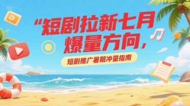 短剧拉新七月爆量方向，短剧推广暑期冲量指南-想要创业网
