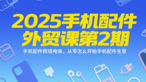 2025手机配件外贸课第2期，手机配件跨境电商，从零怎么开始手机配件生意-想要创业网