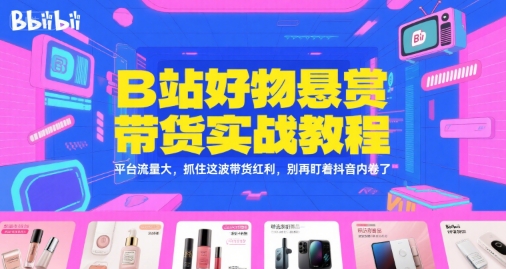 B站好物悬赏带货实战教程，平台流量大，抓住这波带货红利，别再盯着抖音内卷了-想要创业网