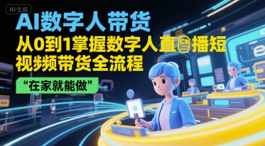 AI数字人带货，从0到1掌握数字人直播短视频带货全流程，在家就能做-想要创业网