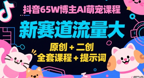 抖音65W博主AI萌宠课程，新赛道流量大，原创+二创，全套课程+提示词-想要创业网