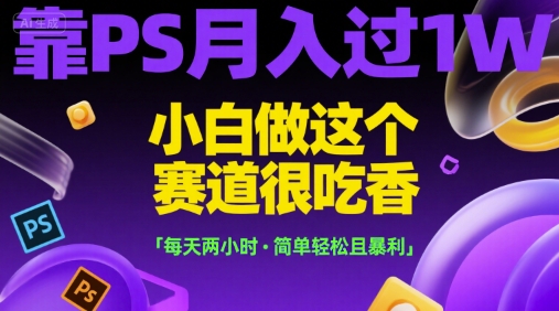 靠PS月入过1W，小白做这个赛道很吃香，每天两小时，简单轻松且暴利【揭秘】-想要创业网