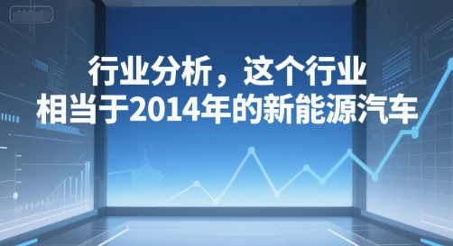 付费文章：行业分析，这个行业，相当于2014年的新能源汽车-想要创业网