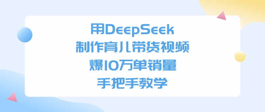 用DeepSeek制作育儿带货视频，手把手教学，爆10万单销量-想要创业网