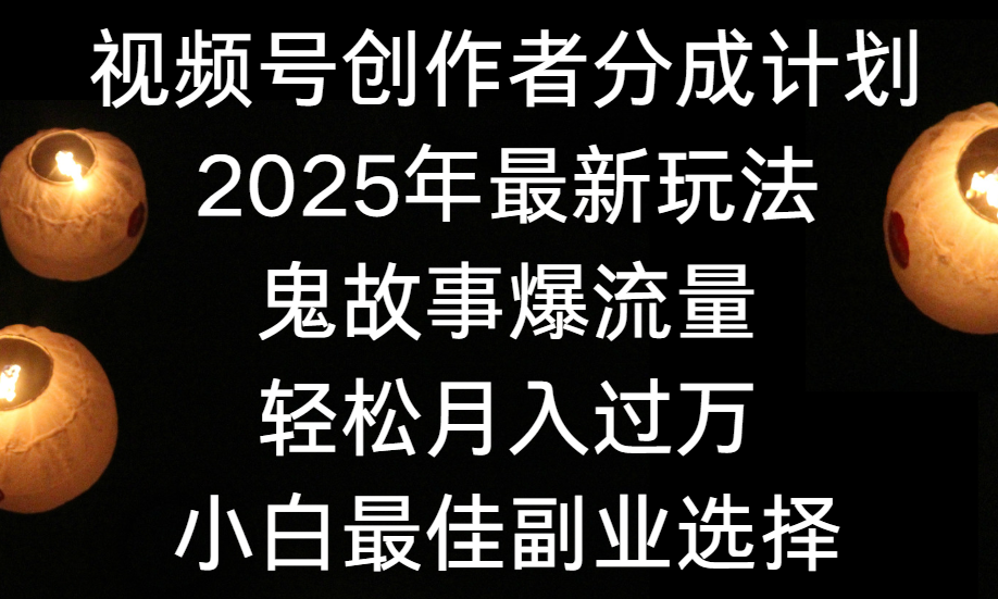视频号创作者分成计划，2025年最新玩法鬼故事爆流量，小白轻松上手，副业的绝佳选择，轻松月入过万-想要创业网