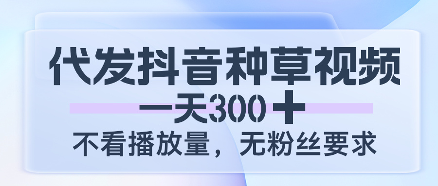 代发抖音种草视频，一天300，不看播放量，无粉丝要求-想要创业网