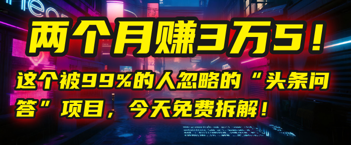 “头条问答”项目，今天免费拆解！两个月赚3万5！这个被99%的人忽略的-想要创业网