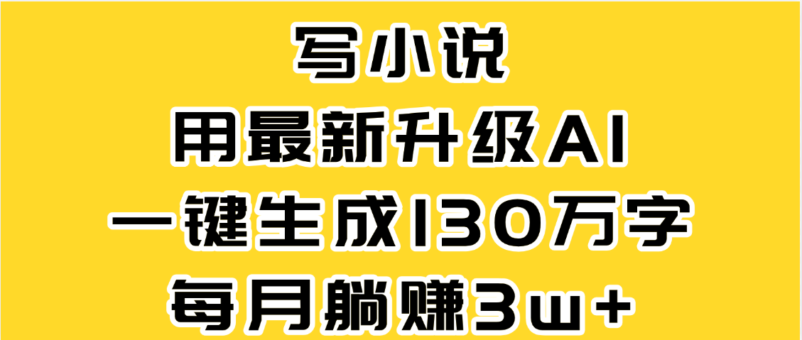 最新AI一键生成原创小说，一分钟能写130+字，每月睡后收益3W+-想要创业网