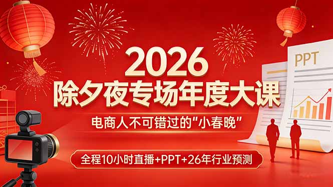 2026除夕夜专场年度大课,全程10小时直播+PPT+26年行业预测,是电商人不可错过的“小春晚”-想要创业