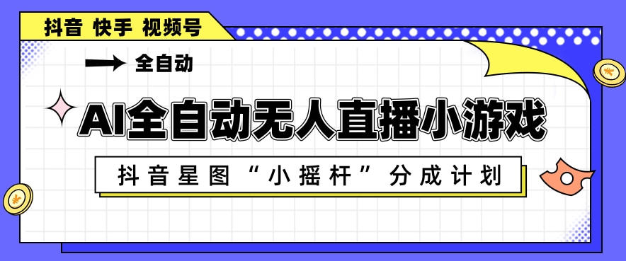 AI全自动直播小游戏,抖音星图小摇杆分成计划,支持多账号矩阵化运营【揭秘】-想要创业
