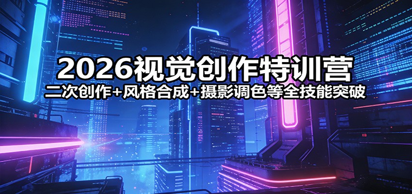 2026视觉创作特训营:二次创作+风格合成+摄影调色等全技能突破-想要创业